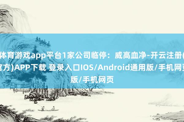 体育游戏app平台1家公司临停：威高血净-开云注册(官方)APP下载 登录入口IOS/Android通用版/手机网页