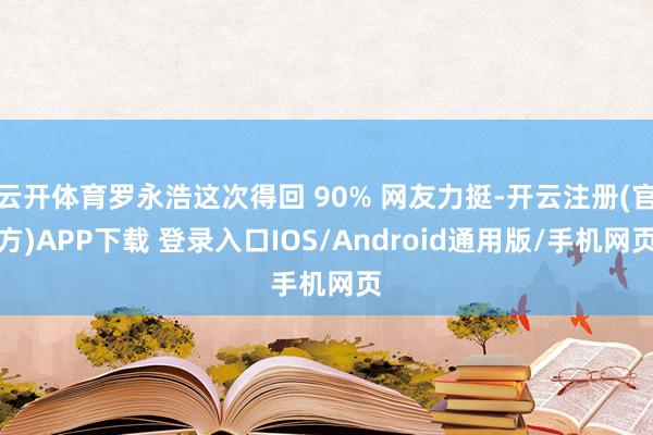云开体育罗永浩这次得回 90% 网友力挺-开云注册(官方)APP下载 登录入口IOS/Android通用版/手机网页
