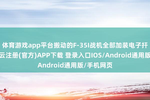 体育游戏app平台搬动的F-35I战机全部加装电子扞拒吊舱-开云注册(官方)APP下载 登录入口IOS/Android通用版/手机网页