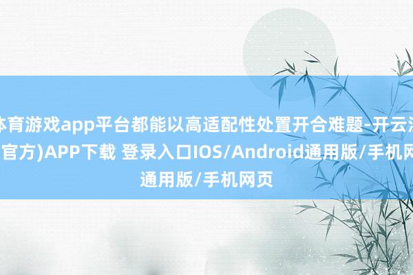 体育游戏app平台都能以高适配性处置开合难题-开云注册(官方)APP下载 登录入口IOS/Android通用版/手机网页