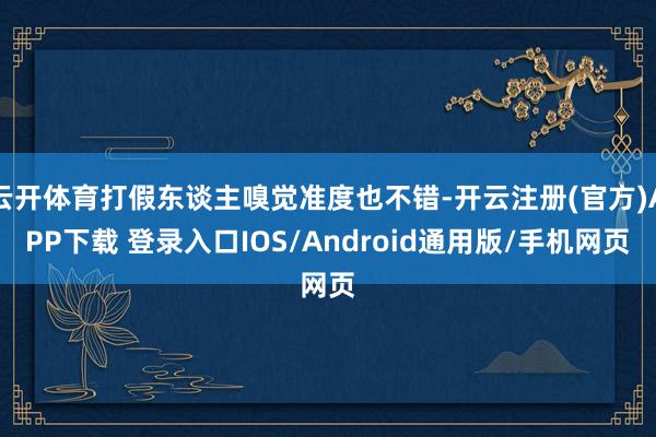 云开体育打假东谈主嗅觉准度也不错-开云注册(官方)APP下载 登录入口IOS/Android通用版/手机网页