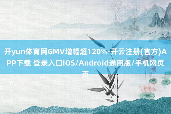 开yun体育网GMV增幅超120%-开云注册(官方)APP下载 登录入口IOS/Android通用版/手机网页