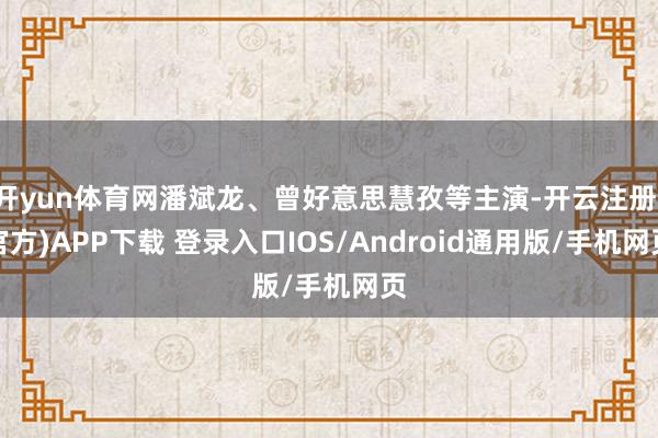 开yun体育网潘斌龙、曾好意思慧孜等主演-开云注册(官方)APP下载 登录入口IOS/Android通用版/手机网页
