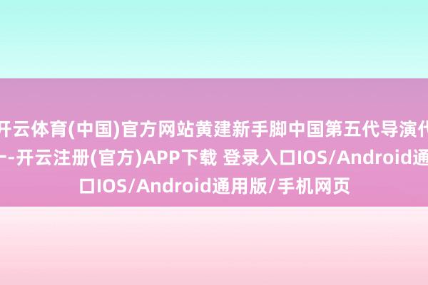 开云体育(中国)官方网站黄建新手脚中国第五代导演代表东谈主物之一-开云注册(官方)APP下载 登录入口IOS/Android通用版/手机网页