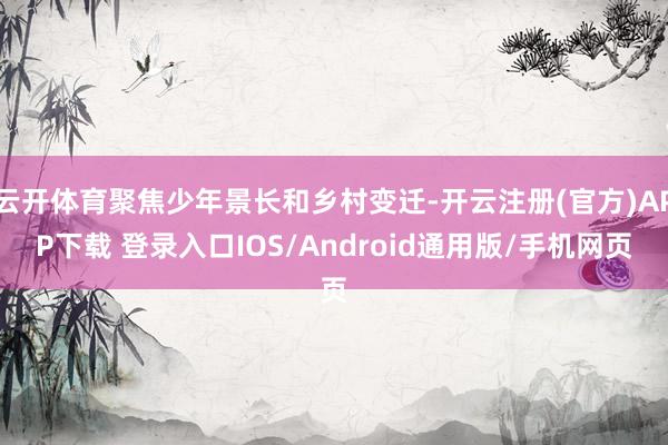 云开体育聚焦少年景长和乡村变迁-开云注册(官方)APP下载 登录入口IOS/Android通用版/手机网页