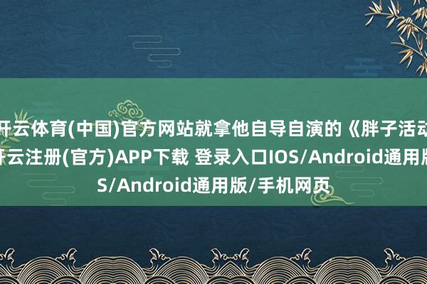 开云体育(中国)官方网站就拿他自导自演的《胖子活动队》来说-开云注册(官方)APP下载 登录入口IOS/Android通用版/手机网页