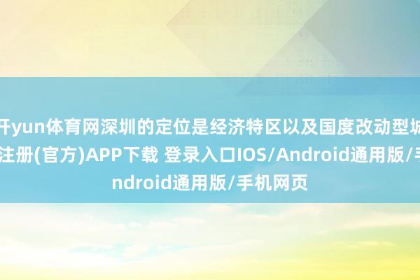 开yun体育网深圳的定位是经济特区以及国度改动型城市-开云注册(官方)APP下载 登录入口IOS/Android通用版/手机网页