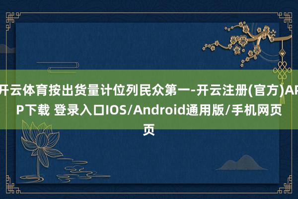 开云体育按出货量计位列民众第一-开云注册(官方)APP下载 登录入口IOS/Android通用版/手机网页