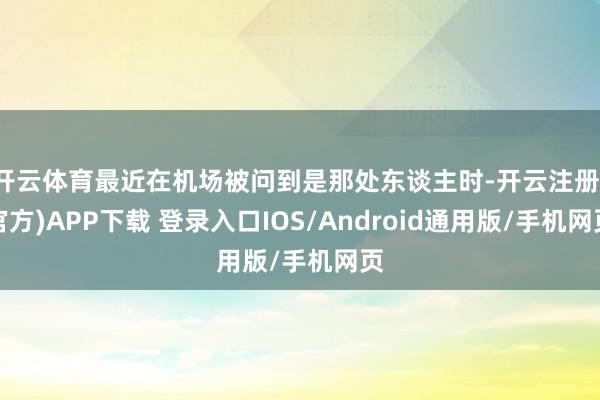 开云体育最近在机场被问到是那处东谈主时-开云注册(官方)APP下载 登录入口IOS/Android通用版/手机网页
