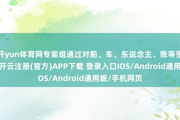 开yun体育网专案组通过对船、车、东说念主、账等张开抽象窥探-开云注册(官方)APP下载 登录入口IOS/Android通用版/手机网页