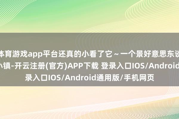 体育游戏app平台还真的小看了它~一个景好意思东谈主少的小众矿藏小镇-开云注册(官方)APP下载 登录入口IOS/Android通用版/手机网页