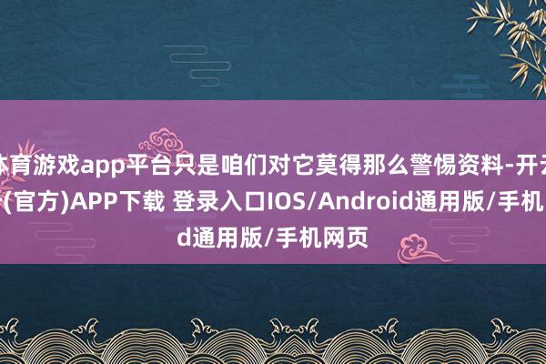 体育游戏app平台只是咱们对它莫得那么警惕资料-开云注册(官方)APP下载 登录入口IOS/Android通用版/手机网页