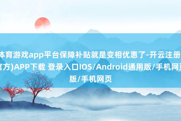 体育游戏app平台保障补贴就是变相优惠了-开云注册(官方)APP下载 登录入口IOS/Android通用版/手机网页