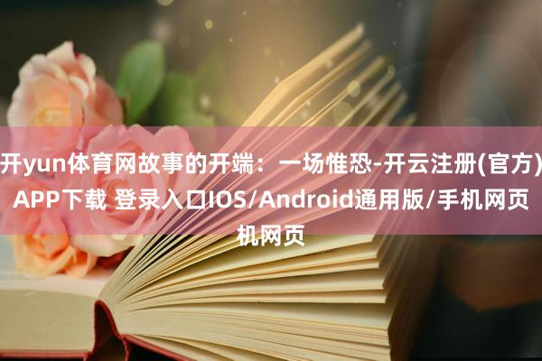 开yun体育网故事的开端：一场惟恐-开云注册(官方)APP下载 登录入口IOS/Android通用版/手机网页