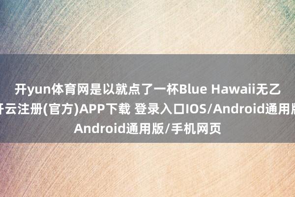 开yun体育网是以就点了一杯Blue Hawaii无乙醇鸡尾酒-开云注册(官方)APP下载 登录入口IOS/Android通用版/手机网页