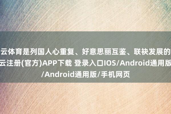 开云体育是列国人心重复、好意思丽互鉴、联袂发展的桥梁纽带-开云注册(官方)APP下载 登录入口IOS/Android通用版/手机网页
