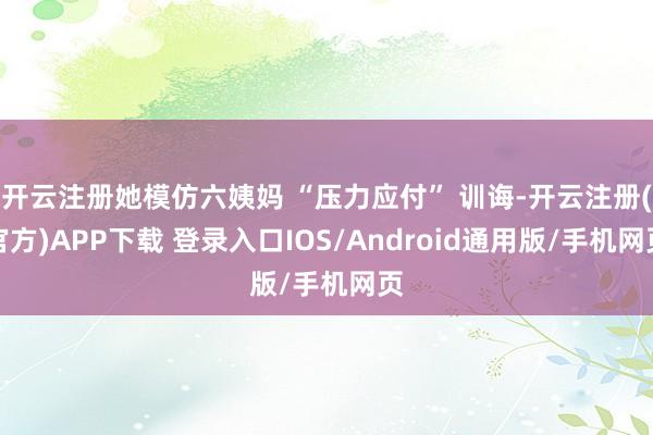 开云注册她模仿六姨妈 “压力应付” 训诲-开云注册(官方)APP下载 登录入口IOS/Android通用版/手机网页