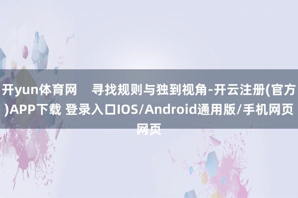 开yun体育网    寻找规则与独到视角-开云注册(官方)APP下载 登录入口IOS/Android通用版/手机网页