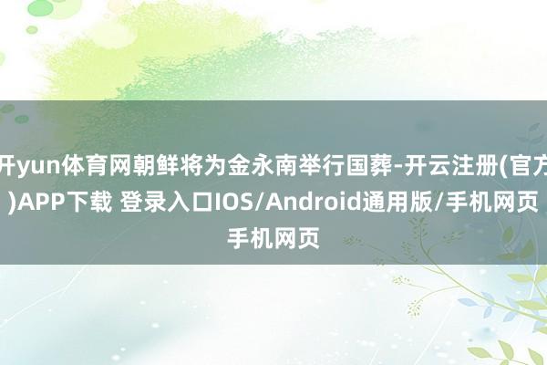 开yun体育网朝鲜将为金永南举行国葬-开云注册(官方)APP下载 登录入口IOS/Android通用版/手机网页