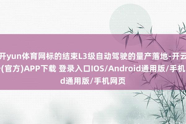 开yun体育网标的结束L3级自动驾驶的量产落地-开云注册(官方)APP下载 登录入口IOS/Android通用版/手机网页