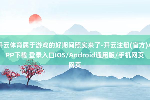 开云体育属于游戏的好期间照实来了-开云注册(官方)APP下载 登录入口IOS/Android通用版/手机网页