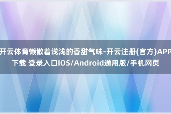 开云体育懒散着浅浅的香甜气味-开云注册(官方)APP下载 登录入口IOS/Android通用版/手机网页