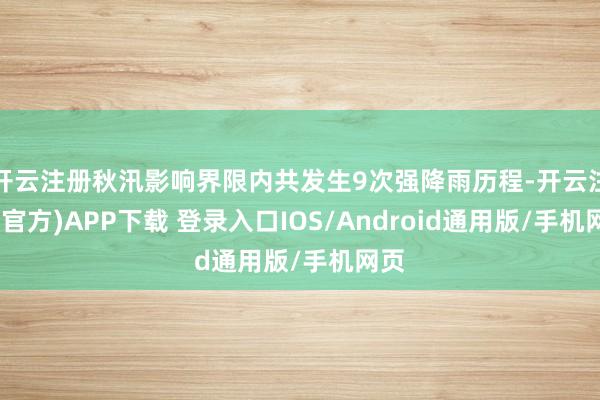 开云注册秋汛影响界限内共发生9次强降雨历程-开云注册(官方)APP下载 登录入口IOS/Android通用版/手机网页