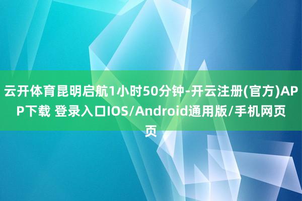 云开体育昆明启航1小时50分钟-开云注册(官方)APP下载 登录入口IOS/Android通用版/手机网页