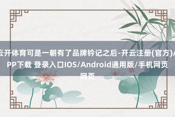云开体育可是一朝有了品牌钤记之后-开云注册(官方)APP下载 登录入口IOS/Android通用版/手机网页