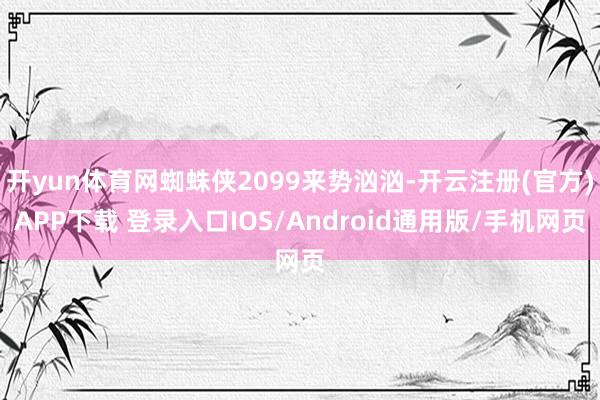 开yun体育网蜘蛛侠2099来势汹汹-开云注册(官方)APP下载 登录入口IOS/Android通用版/手机网页