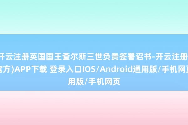 开云注册英国国王查尔斯三世负责签署诏书-开云注册(官方)APP下载 登录入口IOS/Android通用版/手机网页