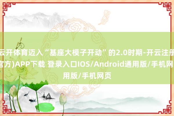 云开体育迈入“基座大模子开动”的2.0时期-开云注册(官方)APP下载 登录入口IOS/Android通用版/手机网页