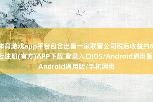 体育游戏app平台包含出售一家联营公司税后收益约6.4亿元-开云注册(官方)APP下载 登录入口IOS/Android通用版/手机网页