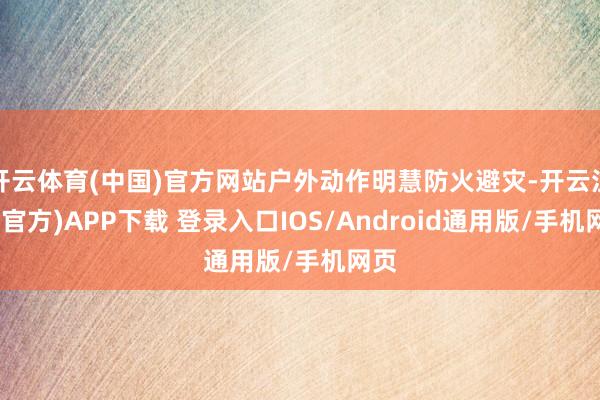 开云体育(中国)官方网站户外动作明慧防火避灾-开云注册(官方)APP下载 登录入口IOS/Android通用版/手机网页