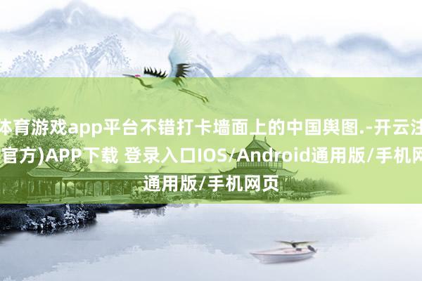体育游戏app平台不错打卡墙面上的中国舆图.-开云注册(官方)APP下载 登录入口IOS/Android通用版/手机网页