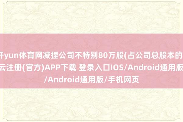 开yun体育网减捏公司不特别80万股(占公司总股本的0.07%)-开云注册(官方)APP下载 登录入口IOS/Android通用版/手机网页