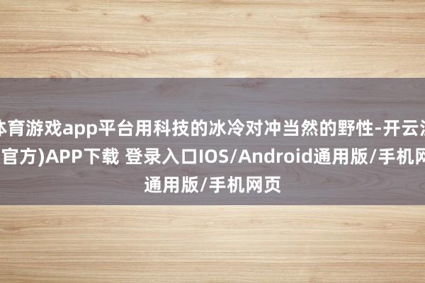 体育游戏app平台用科技的冰冷对冲当然的野性-开云注册(官方)APP下载 登录入口IOS/Android通用版/手机网页