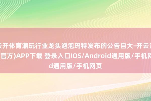 云开体育潮玩行业龙头泡泡玛特发布的公告自大-开云注册(官方)APP下载 登录入口IOS/Android通用版/手机网页