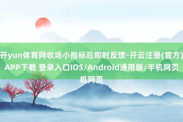 开yun体育网收场小指标后即时反馈-开云注册(官方)APP下载 登录入口IOS/Android通用版/手机网页