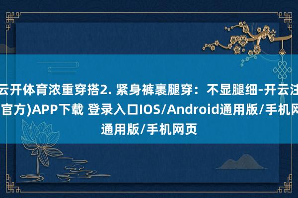 云开体育浓重穿搭2. 紧身裤裹腿穿：不显腿细-开云注册(官方)APP下载 登录入口IOS/Android通用版/手机网页