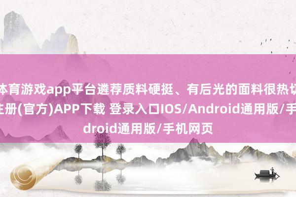 体育游戏app平台遴荐质料硬挺、有后光的面料很热切-开云注册(官方)APP下载 登录入口IOS/Android通用版/手机网页