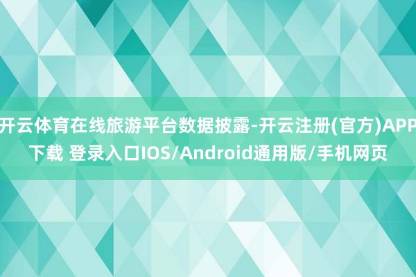 开云体育在线旅游平台数据披露-开云注册(官方)APP下载 登录入口IOS/Android通用版/手机网页