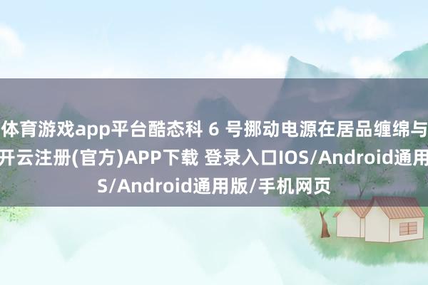体育游戏app平台酷态科 6 号挪动电源在居品缠绵与制造过程中-开云注册(官方)APP下载 登录入口IOS/Android通用版/手机网页