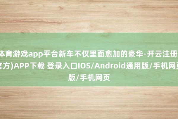体育游戏app平台新车不仅里面愈加的豪华-开云注册(官方)APP下载 登录入口IOS/Android通用版/手机网页
