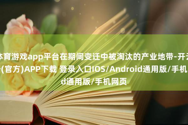 体育游戏app平台在期间变迁中被淘汰的产业地带-开云注册(官方)APP下载 登录入口IOS/Android通用版/手机网页
