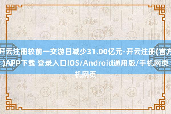 开云注册较前一交游日减少31.00亿元-开云注册(官方)APP下载 登录入口IOS/Android通用版/手机网页