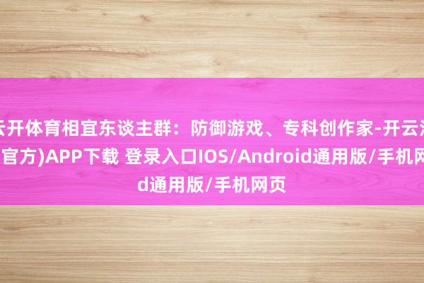 云开体育相宜东谈主群:防御游戏、专科创作家-开云注册(官方)APP下载 登录入口IOS/Android通用版/手机网页