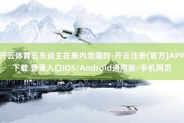开云体育五东谈主在寮内泡澡时-开云注册(官方)APP下载 登录入口IOS/Android通用版/手机网页