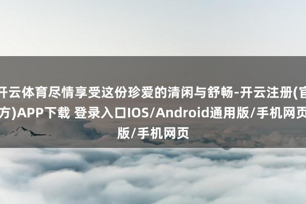 开云体育尽情享受这份珍爱的清闲与舒畅-开云注册(官方)APP下载 登录入口IOS/Android通用版/手机网页