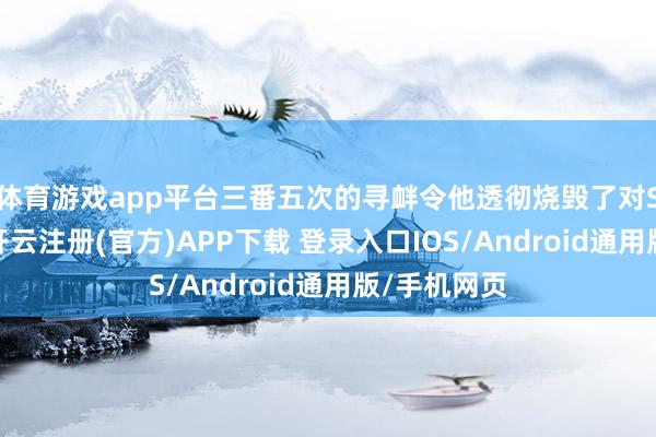 体育游戏app平台三番五次的寻衅令他透彻烧毁了对S妈的相沿-开云注册(官方)APP下载 登录入口IOS/Android通用版/手机网页